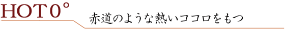 HOT０° 赤道のような熱いココロをもつ